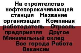 На строителство нефтеперекачивающей станции › Название организации ­ Компания-работодатель › Отрасль предприятия ­ Другое › Минимальный оклад ­ 40 000 - Все города Работа » Вакансии   . Башкортостан респ.,Баймакский р-н